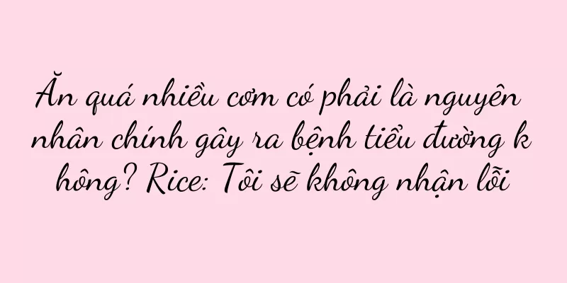 Ăn quá nhiều cơm có phải là nguyên nhân chính gây ra bệnh tiểu đường không? Rice: Tôi sẽ không nhận lỗi