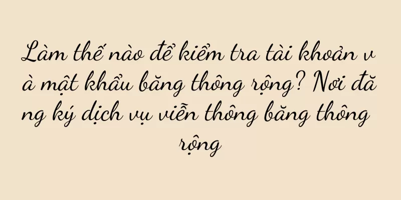 Làm thế nào để kiểm tra tài khoản và mật khẩu băng thông rộng? Nơi đăng ký dịch vụ viễn thông băng thông rộng