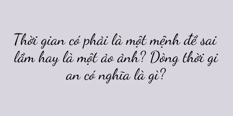 Thời gian có phải là một mệnh đề sai lầm hay là một ảo ảnh? Dòng thời gian có nghĩa là gì?