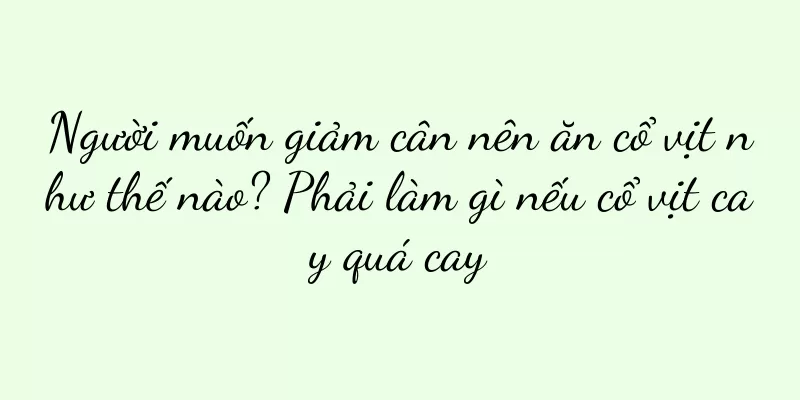 Người muốn giảm cân nên ăn cổ vịt như thế nào? Phải làm gì nếu cổ vịt cay quá cay