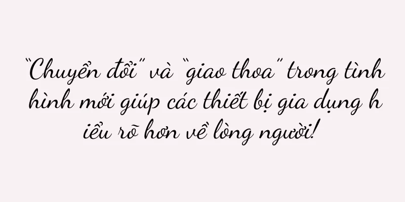 “Chuyển đổi” và “giao thoa” trong tình hình mới giúp các thiết bị gia dụng hiểu rõ hơn về lòng người!