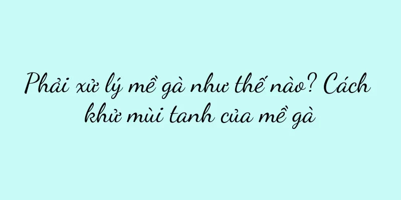 Phải xử lý mề gà như thế nào? Cách khử mùi tanh của mề gà