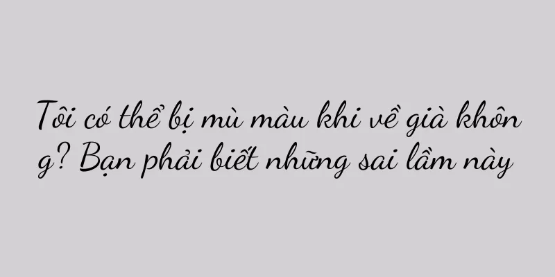 Tôi có thể bị mù màu khi về già không? Bạn phải biết những sai lầm này