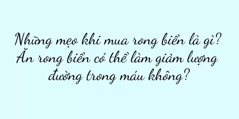 Những mẹo khi mua rong biển là gì? Ăn rong biển có thể làm giảm lượng đường trong máu không?