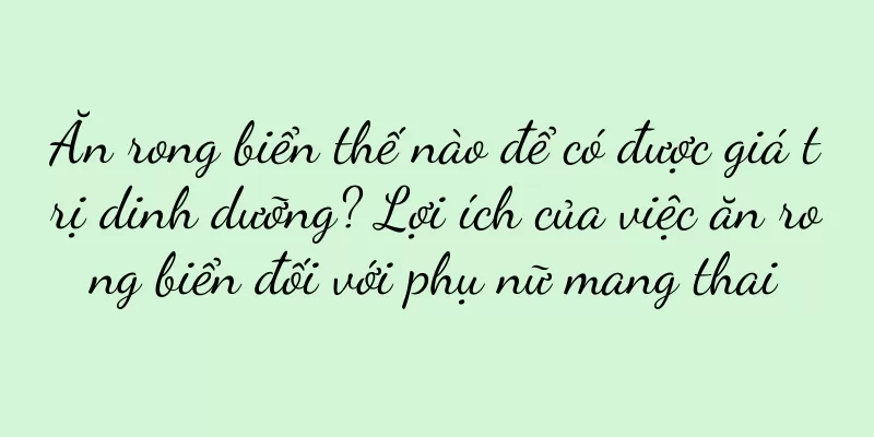 Ăn rong biển thế nào để có được giá trị dinh dưỡng? Lợi ích của việc ăn rong biển đối với phụ nữ mang thai