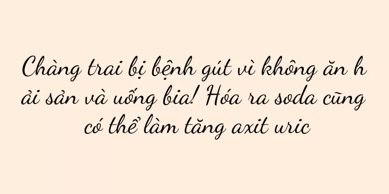 Chàng trai bị bệnh gút vì không ăn hải sản và uống bia! Hóa ra soda cũng có thể làm tăng axit uric