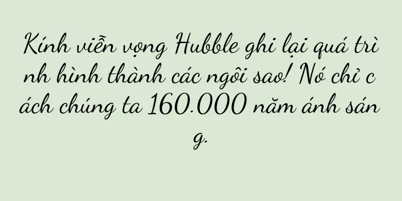 Kính viễn vọng Hubble ghi lại quá trình hình thành các ngôi sao! Nó chỉ cách chúng ta 160.000 năm ánh sáng.