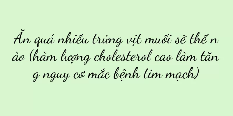 Ăn quá nhiều trứng vịt muối sẽ thế nào (hàm lượng cholesterol cao làm tăng nguy cơ mắc bệnh tim mạch)