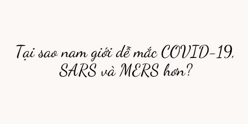 Tại sao nam giới dễ mắc COVID-19, SARS và MERS hơn?