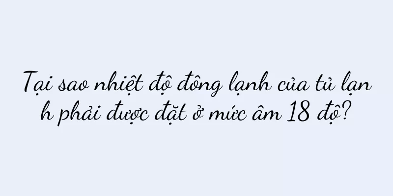 Tại sao nhiệt độ đông lạnh của tủ lạnh phải được đặt ở mức âm 18 độ?