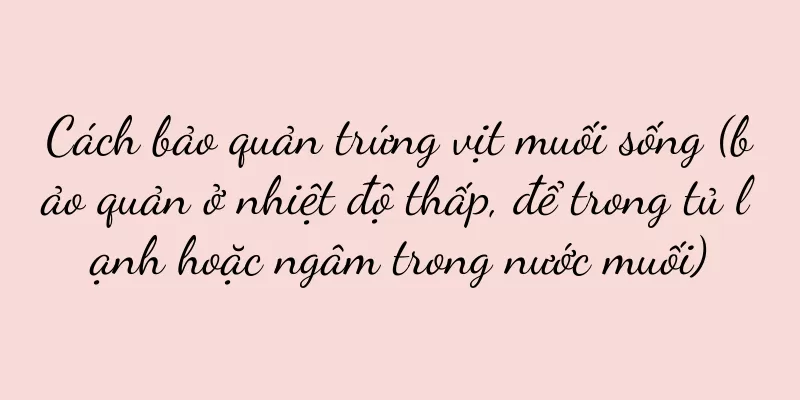 Cách bảo quản trứng vịt muối sống (bảo quản ở nhiệt độ thấp, để trong tủ lạnh hoặc ngâm trong nước muối)