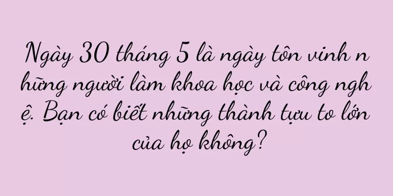 Ngày 30 tháng 5 là ngày tôn vinh những người làm khoa học và công nghệ. Bạn có biết những thành tựu to lớn của họ không?