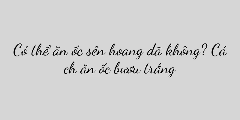 Có thể ăn ốc sên hoang dã không? Cách ăn ốc bươu trắng