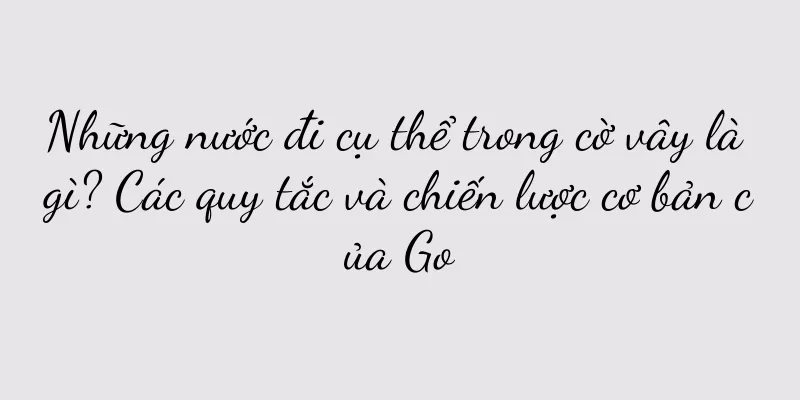 Những nước đi cụ thể trong cờ vây là gì? Các quy tắc và chiến lược cơ bản của Go