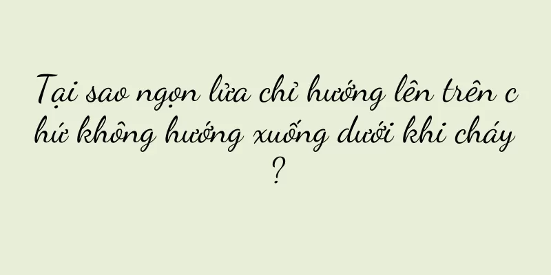 Tại sao ngọn lửa chỉ hướng lên trên chứ không hướng xuống dưới khi cháy?