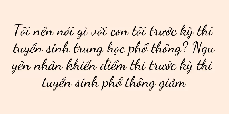 Tôi nên nói gì với con tôi trước kỳ thi tuyển sinh trung học phổ thông? Nguyên nhân khiến điểm thi trước kỳ thi tuyển sinh phổ thông giảm