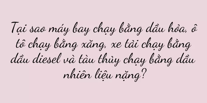 Tại sao máy bay chạy bằng dầu hỏa, ô tô chạy bằng xăng, xe tải chạy bằng dầu diesel và tàu thủy chạy bằng dầu nhiên liệu nặng?