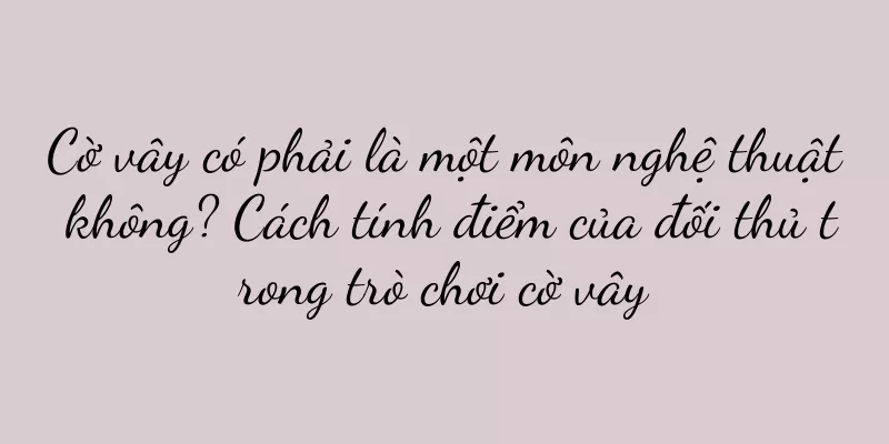 Cờ vây có phải là một môn nghệ thuật không? Cách tính điểm của đối thủ trong trò chơi cờ vây