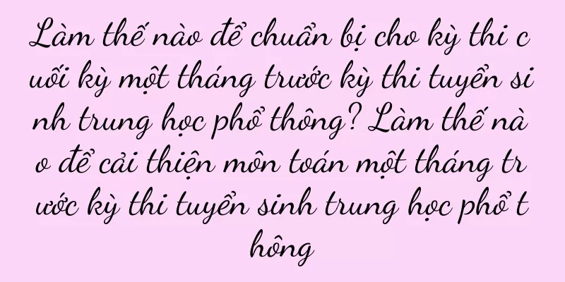 Làm thế nào để chuẩn bị cho kỳ thi cuối kỳ một tháng trước kỳ thi tuyển sinh trung học phổ thông? Làm thế nào để cải thiện môn toán một tháng trước kỳ thi tuyển sinh trung học phổ thông