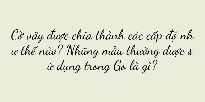 Cờ vây được chia thành các cấp độ như thế nào? Những mẫu thường được sử dụng trong Go là gì?