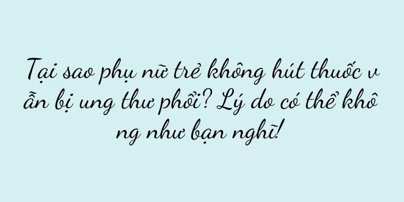Tại sao phụ nữ trẻ không hút thuốc vẫn bị ung thư phổi? Lý do có thể không như bạn nghĩ!