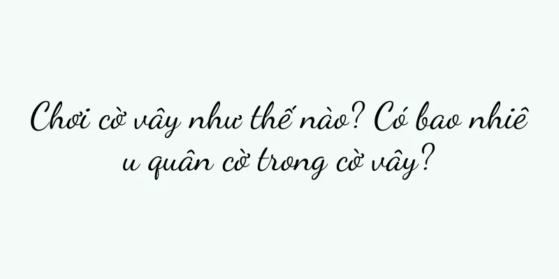 Chơi cờ vây như thế nào? Có bao nhiêu quân cờ trong cờ vây?