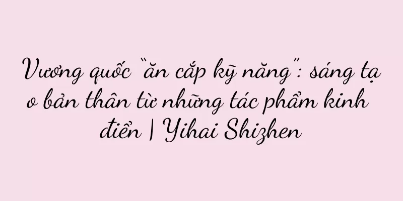 Vương quốc “ăn cắp kỹ năng”: sáng tạo bản thân từ những tác phẩm kinh điển | Yihai Shizhen