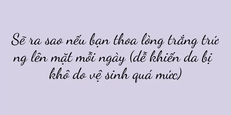 Sẽ ra sao nếu bạn thoa lòng trắng trứng lên mặt mỗi ngày (dễ khiến da bị khô do vệ sinh quá mức)