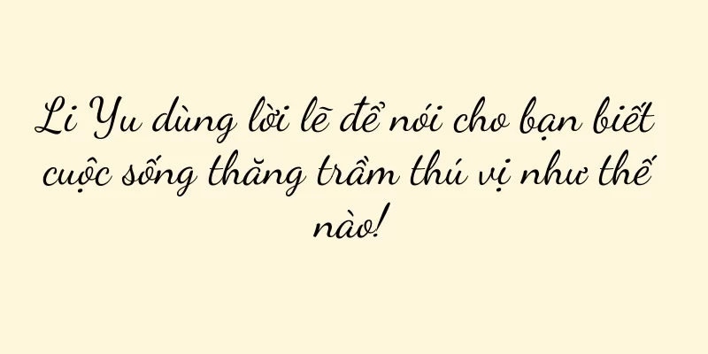 Li Yu dùng lời lẽ để nói cho bạn biết cuộc sống thăng trầm thú vị như thế nào!