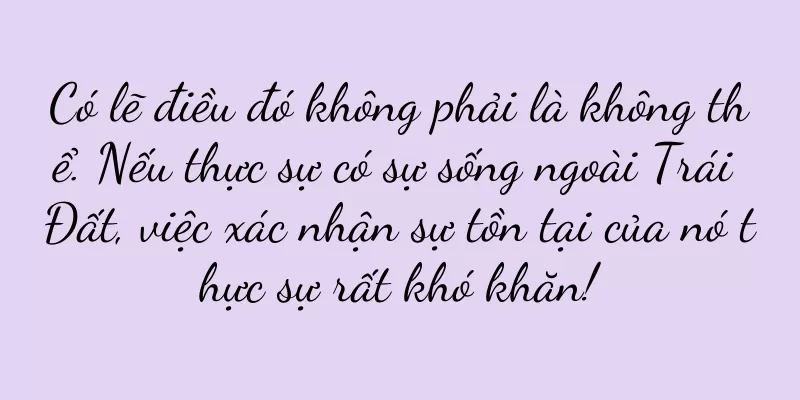 Có lẽ điều đó không phải là không thể. Nếu thực sự có sự sống ngoài Trái Đất, việc xác nhận sự tồn tại của nó thực sự rất khó khăn!