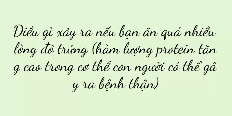 Điều gì xảy ra nếu bạn ăn quá nhiều lòng đỏ trứng (hàm lượng protein tăng cao trong cơ thể con người có thể gây ra bệnh thận)