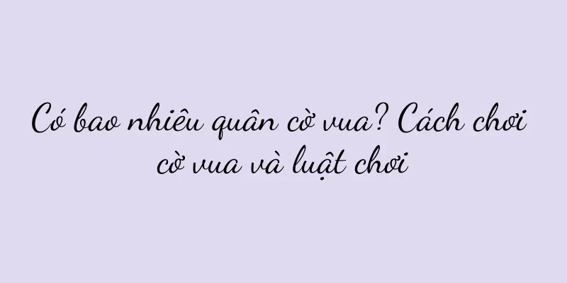 Có bao nhiêu quân cờ vua? Cách chơi cờ vua và luật chơi