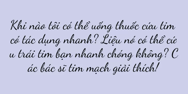 Khi nào tôi có thể uống thuốc cứu tim có tác dụng nhanh? Liệu nó có thể cứu trái tim bạn nhanh chóng không? Các bác sĩ tim mạch giải thích!