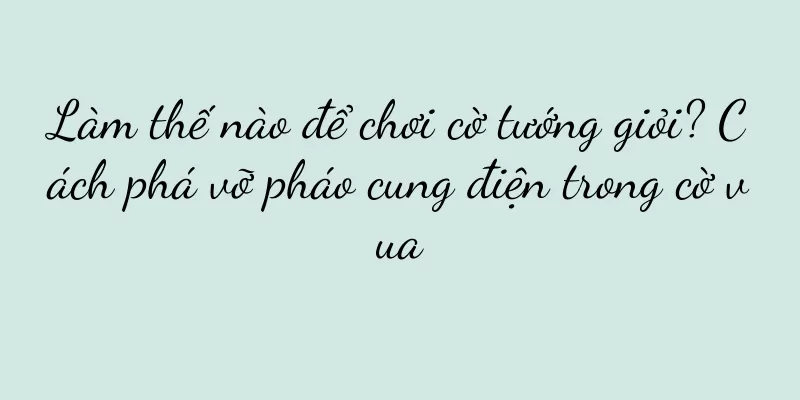Làm thế nào để chơi cờ tướng giỏi? Cách phá vỡ pháo cung điện trong cờ vua