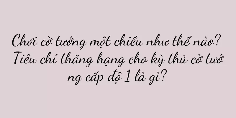Chơi cờ tướng một chiều như thế nào? Tiêu chí thăng hạng cho kỳ thủ cờ tướng cấp độ 1 là gì?