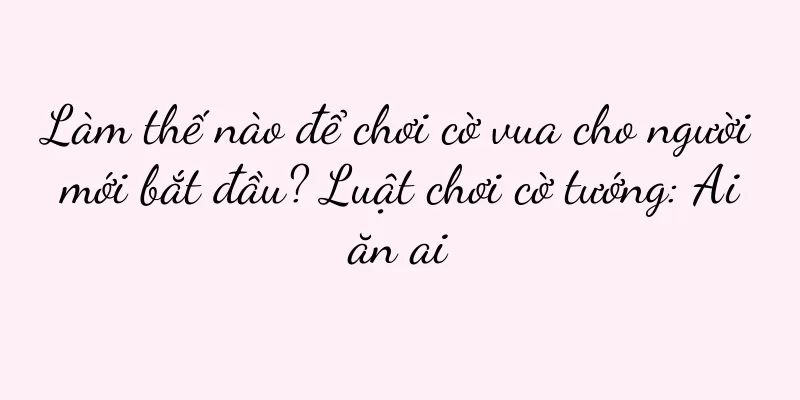 Làm thế nào để chơi cờ vua cho người mới bắt đầu? Luật chơi cờ tướng: Ai ăn ai
