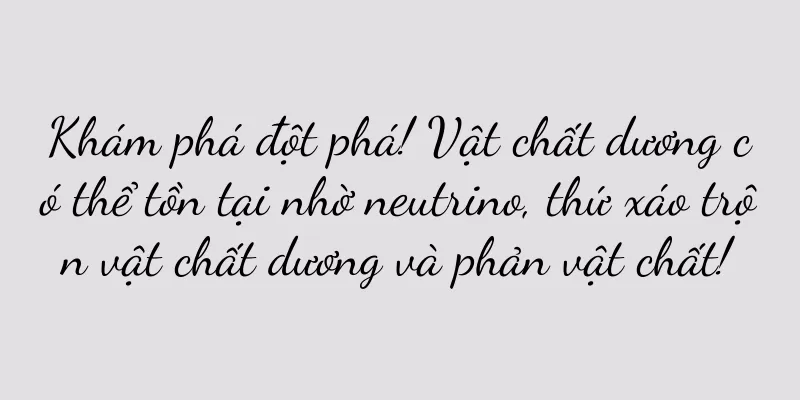 Khám phá đột phá! Vật chất dương có thể tồn tại nhờ neutrino, thứ xáo trộn vật chất dương và phản vật chất!