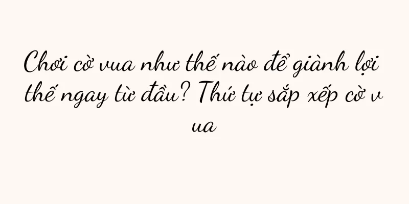 Chơi cờ vua như thế nào để giành lợi thế ngay từ đầu? Thứ tự sắp xếp cờ vua
