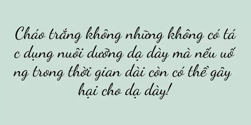 Cháo trắng không những không có tác dụng nuôi dưỡng dạ dày mà nếu uống trong thời gian dài còn có thể gây hại cho dạ dày!