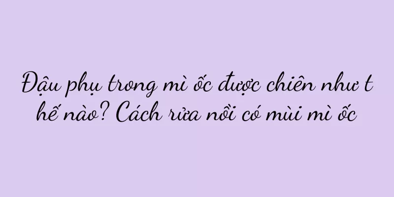 Đậu phụ trong mì ốc được chiên như thế nào? Cách rửa nồi có mùi mì ốc