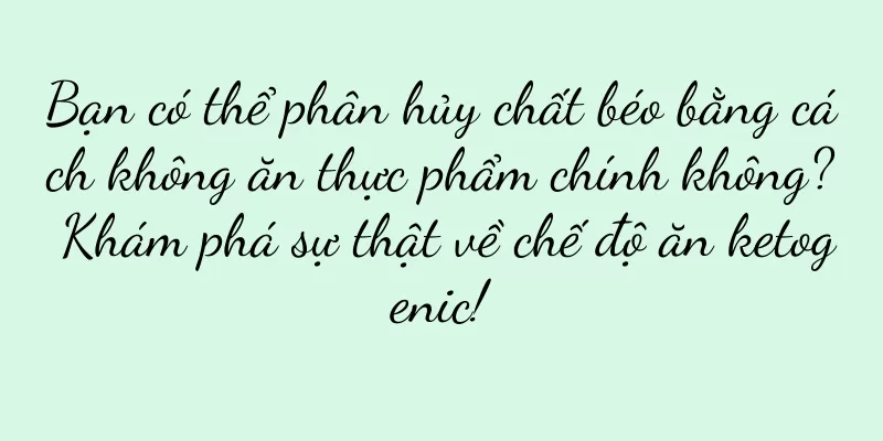 Bạn có thể phân hủy chất béo bằng cách không ăn thực phẩm chính không? Khám phá sự thật về chế độ ăn ketogenic!