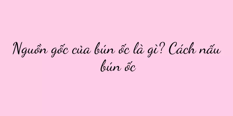 Nguồn gốc của bún ốc là gì? Cách nấu bún ốc