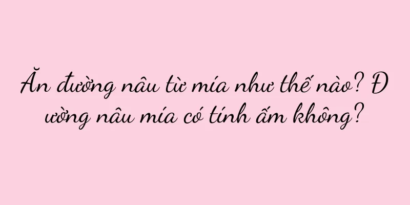 Ăn đường nâu từ mía như thế nào? Đường nâu mía có tính ấm không?