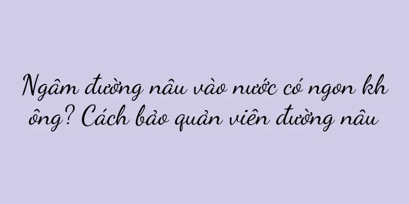Ngâm đường nâu vào nước có ngon không? Cách bảo quản viên đường nâu