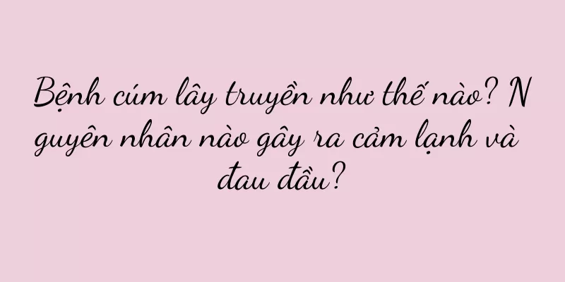 Bệnh cúm lây truyền như thế nào? Nguyên nhân nào gây ra cảm lạnh và đau đầu?