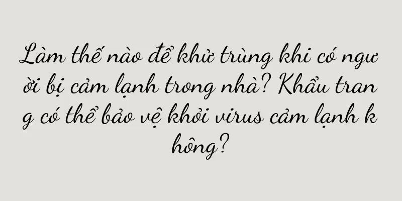 Làm thế nào để khử trùng khi có người bị cảm lạnh trong nhà? Khẩu trang có thể bảo vệ khỏi virus cảm lạnh không?