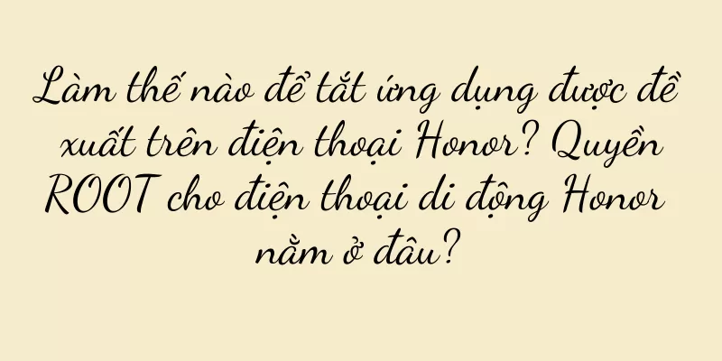 Làm thế nào để tắt ứng dụng được đề xuất trên điện thoại Honor? Quyền ROOT cho điện thoại di động Honor nằm ở đâu?