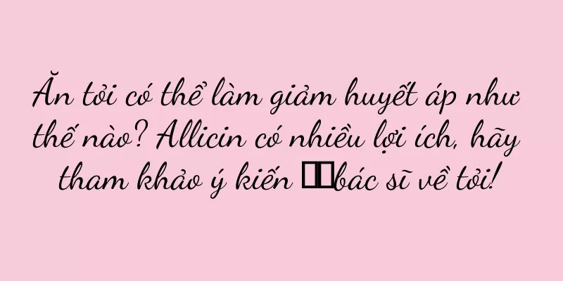 Ăn tỏi có thể làm giảm huyết áp như thế nào? Allicin có nhiều lợi ích, hãy tham khảo ý kiến ​​bác sĩ về tỏi!