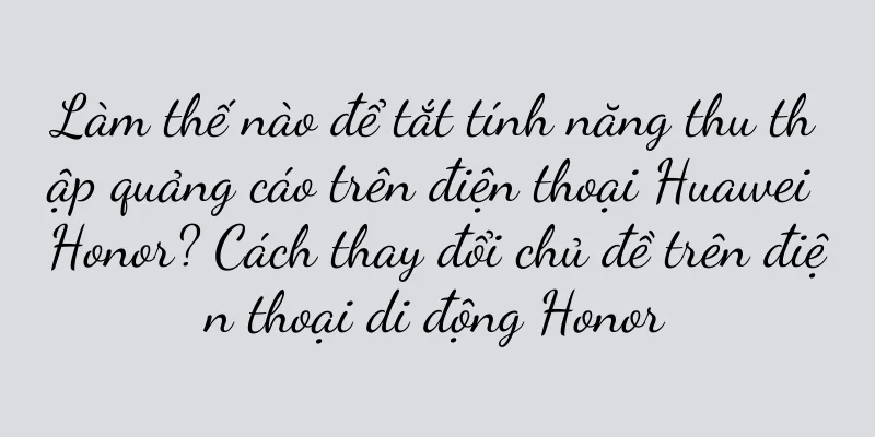 Làm thế nào để tắt tính năng thu thập quảng cáo trên điện thoại Huawei Honor? Cách thay đổi chủ đề trên điện thoại di động Honor