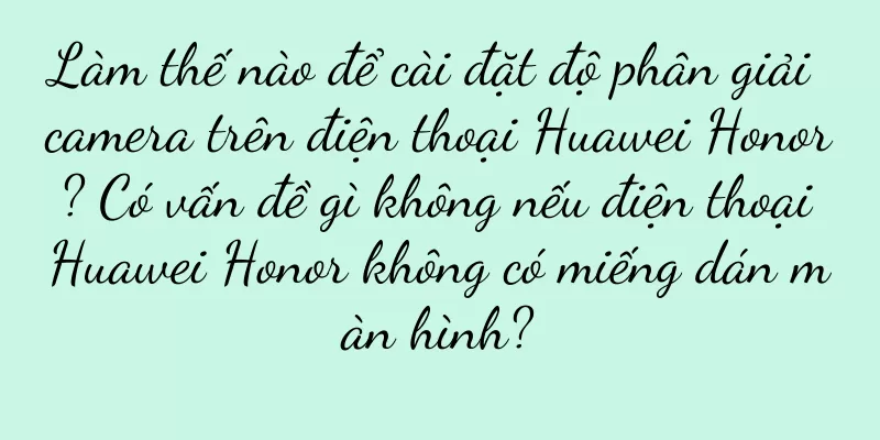 Làm thế nào để cài đặt độ phân giải camera trên điện thoại Huawei Honor? Có vấn đề gì không nếu điện thoại Huawei Honor không có miếng dán màn hình?